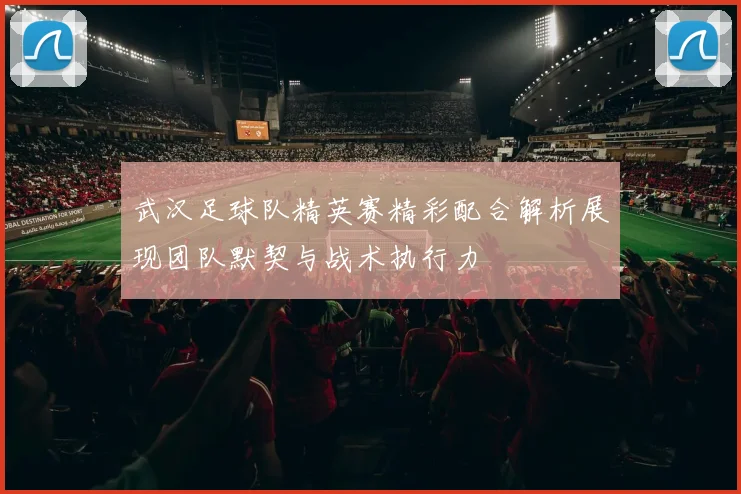 武汉足球队精英赛精彩配合解析展现团队默契与战术执行力